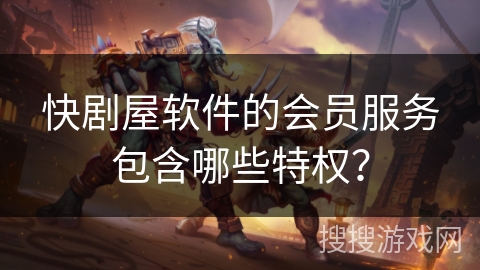 快剧屋软件的会员服务包含哪些特权? 快剧屋软件的会员服务包含哪些特权?