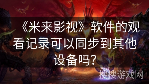 《米来影视》软件的观看记录可以同步到其他设备吗? 《米来影视》软件的观看记录可以同步到其他设备吗?