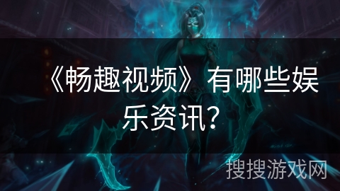 《畅趣视频》有哪些娱乐资讯? 《畅趣视频》有哪些娱乐资讯?