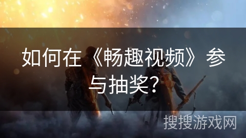如何在《畅趣视频》参与抽奖? 如何在《畅趣视频》参与抽奖?