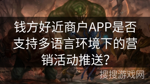 钱方好近商户APP是否支持多语言环境下的营销活动推送? 钱方好近商户APP是否支持多语言环境下的营销活动推送?