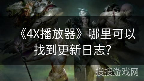 《4X播放器》哪里可以找到更新日志？