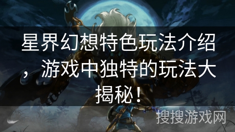星界幻想特色玩法介绍,游戏中独特的玩法大揭秘! 星界幻想特色玩法介绍,游戏中独特的玩法大揭秘!