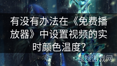 有没有办法在《免费播放器》中设置视频的实时颜色温度? 有没有办法在《免费播放器》中设置视频的实时颜色温度?