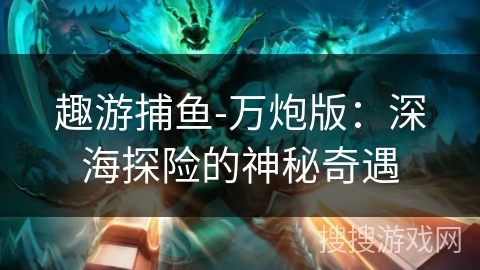 趣游捕鱼-万炮版:深海探险的神秘奇遇 趣游捕鱼-万炮版:深海探险的神秘奇遇