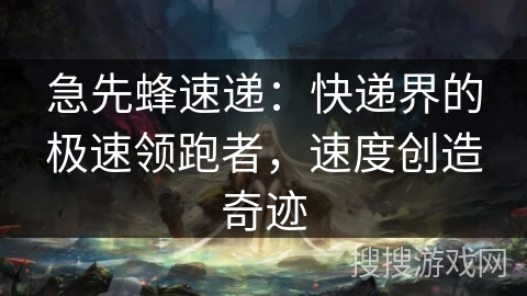 急先蜂速递:快递界的极速领跑者,速度创造奇迹 急先蜂速递:快递界的极速领跑者,速度创造奇迹