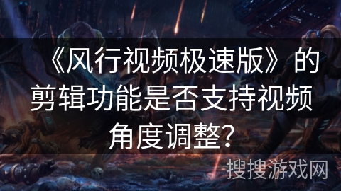 《风行视频极速版》的剪辑功能是否支持视频角度调整？