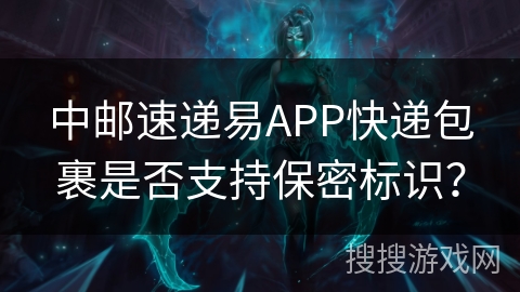 中邮速递易APP快递包裹是否支持保密标识? 中邮速递易APP快递包裹是否支持保密标识?