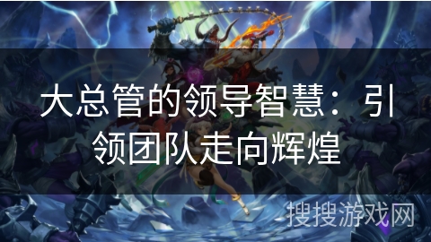 大总管的领导智慧:引领团队走向辉煌 大总管的领导智慧:引领团队走向辉煌