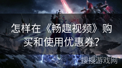 怎样在《畅趣视频》购买和使用优惠券? 怎样在《畅趣视频》购买和使用优惠券?