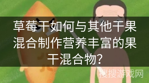 草莓干如何与其他干果混合制作营养丰富的果干混合物?