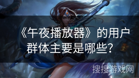 《午夜播放器》的用户群体主要是哪些？