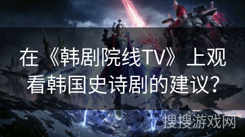 在《韩剧院线TV》上观看韩国史诗剧的建议? 在《韩剧院线TV》上观看韩国史诗剧的建议?