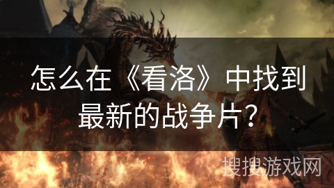 怎么在《看洛》中找到最新的战争片? 怎么在《看洛》中找到最新的战争片?