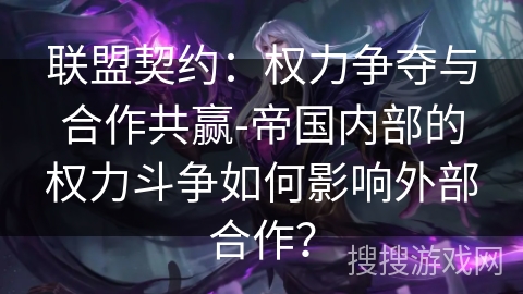 联盟契约:权力争夺与合作共赢-帝国内部的权力斗争如何影响外部合作? 联盟契约:权力争夺与合作共赢-帝国内部的权力斗争如何影响外部合作?