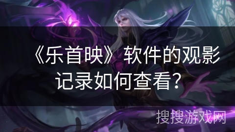 《乐首映》软件的观影记录如何查看? 《乐首映》软件的观影记录如何查看?