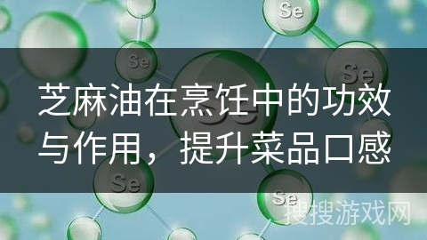 芝麻油在烹饪中的功效与作用,提升菜品口感