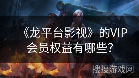 《龙平台影视》的VIP会员权益有哪些? 《龙平台影视》的VIP会员权益有哪些?