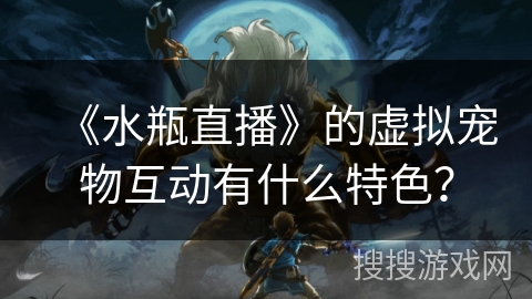 《水瓶直播》的虚拟宠物互动有什么特色？