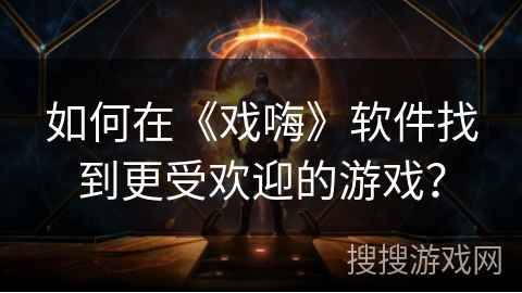 如何在《戏嗨》软件找到更受欢迎的游戏? 如何在《戏嗨》软件找到更受欢迎的游戏?