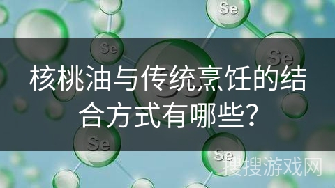 核桃油与传统烹饪的结合方式有哪些?