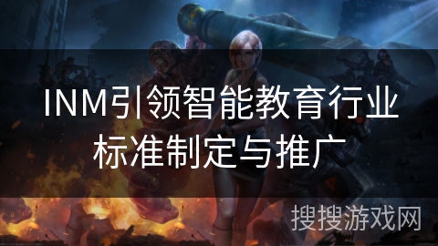 INM引领智能教育行业标准制定与推广 INM引领智能教育行业标准制定与推广