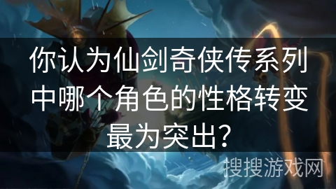 你认为仙剑奇侠传系列中哪个角色的性格转变最为突出？