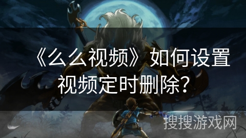 《么么视频》如何设置视频定时删除? 《么么视频》如何设置视频定时删除?