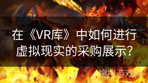 在《VR库》中如何进行虚拟现实的采购展示? 在《VR库》中如何进行虚拟现实的采购展示?