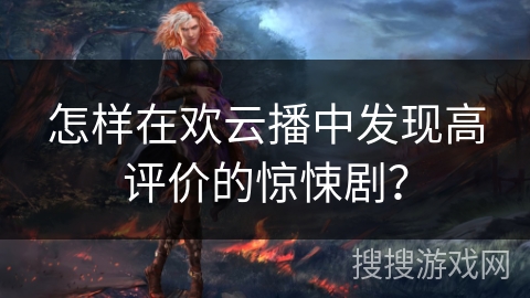 怎样在欢云播中发现高评价的惊悚剧? 怎样在欢云播中发现高评价的惊悚剧?