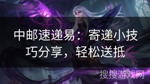 中邮速递易:寄递小技巧分享,轻松送抵 中邮速递易:寄递小技巧分享,轻松送抵