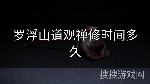 罗浮山道观禅修时间多久 罗浮山道观禅修时间多久