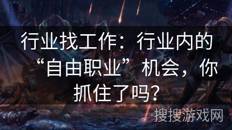 行业找工作:行业内的“自由职业”机会,你抓住了吗? 行业找工作:行业内的“自由职业”机会,你抓住了吗?