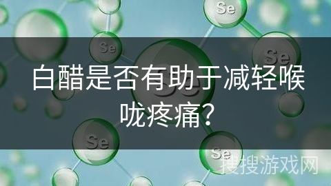 白醋是否有助于减轻喉咙疼痛?
