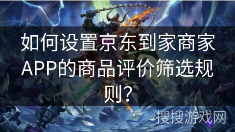 如何设置京东到家商家APP的商品评价筛选规则? 如何设置京东到家商家APP的商品评价筛选规则?