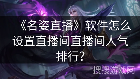 《名姿直播》软件怎么设置直播间直播间人气排行? 《名姿直播》软件怎么设置直播间直播间人气排行?