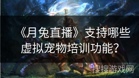 《月兔直播》支持哪些虚拟宠物培训功能? 《月兔直播》支持哪些虚拟宠物培训功能?