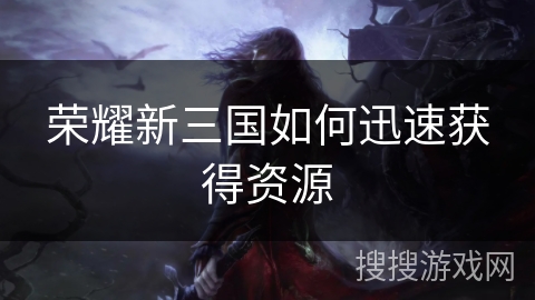 荣耀新三国如何迅速获得资源 荣耀新三国如何迅速获得资源