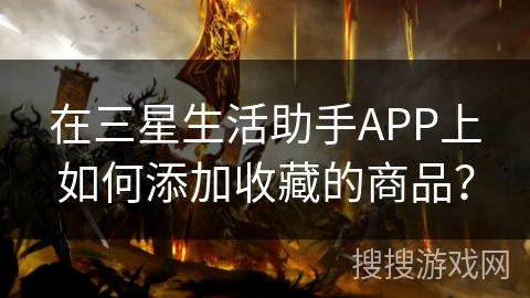 在三星生活助手APP上如何添加收藏的商品? 在三星生活助手APP上如何添加收藏的商品?