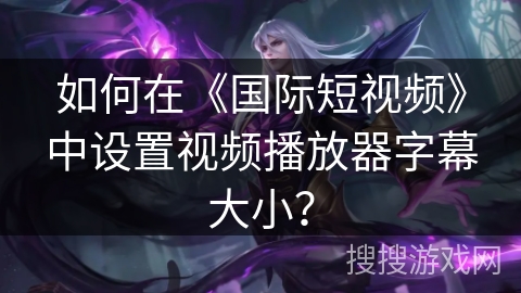 如何在《国际短视频》中设置视频播放器字幕大小? 如何在《国际短视频》中设置视频播放器字幕大小?
