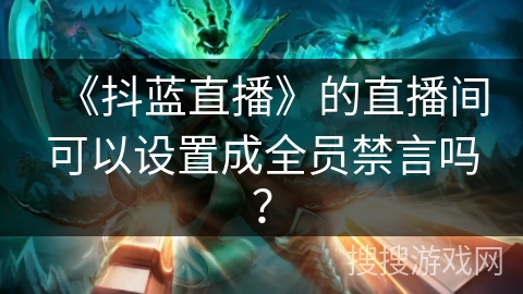 《抖蓝直播》的直播间可以设置成全员禁言吗? 《抖蓝直播》的直播间可以设置成全员禁言吗?