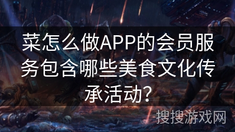 菜怎么做APP的会员服务包含哪些美食文化传承活动? 菜怎么做APP的会员服务包含哪些美食文化传承活动?