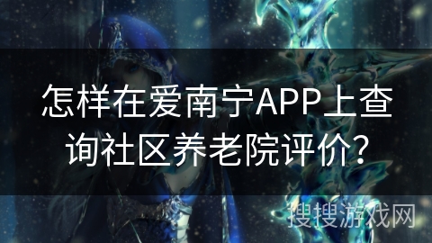 怎样在爱南宁APP上查询社区养老院评价? 怎样在爱南宁APP上查询社区养老院评价?