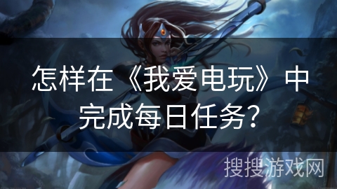怎样在《我爱电玩》中完成每日任务? 怎样在《我爱电玩》中完成每日任务?