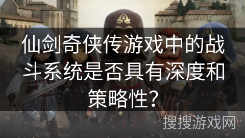 仙剑奇侠传游戏中的战斗系统是否具有深度和策略性? 仙剑奇侠传游戏中的战斗系统是否具有深度和策略性?