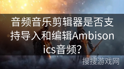 音频音乐剪辑器是否支持导入和编辑Ambisonics音频? 音频音乐剪辑器是否支持导入和编辑Ambisonics音频?