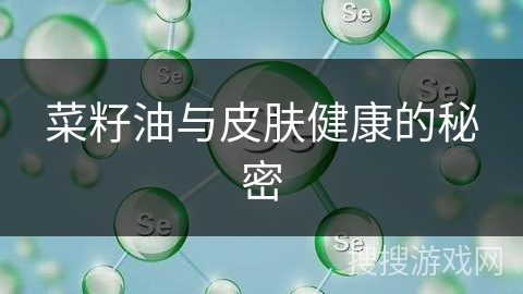 菜籽油与皮肤健康的秘密
