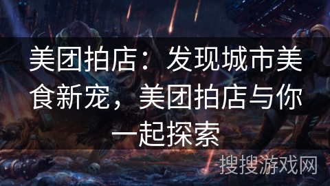美团拍店:发现城市美食新宠,美团拍店与你一起探索 美团拍店:发现城市美食新宠,美团拍店与你一起探索