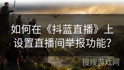 如何在《抖蓝直播》上设置直播间举报功能? 如何在《抖蓝直播》上设置直播间举报功能?
