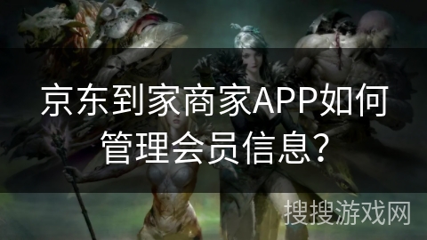 京东到家商家APP如何管理会员信息? 京东到家商家APP如何管理会员信息?